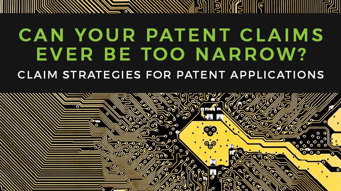 Claim Strategies for Patent Applications: Can Your Patent Claims Ever Be Too Narrow?